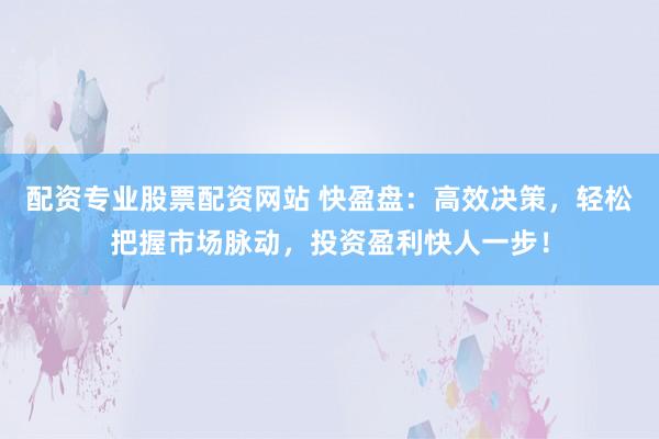 配资专业股票配资网站 快盈盘：高效决策，轻松把握市场脉动，投资盈利快人一步！