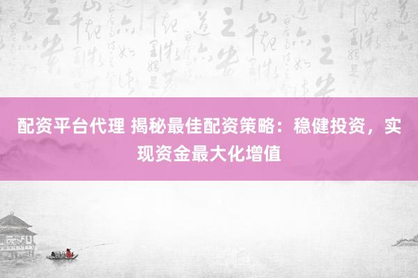 配资平台代理 揭秘最佳配资策略：稳健投资，实现资金最大化增值