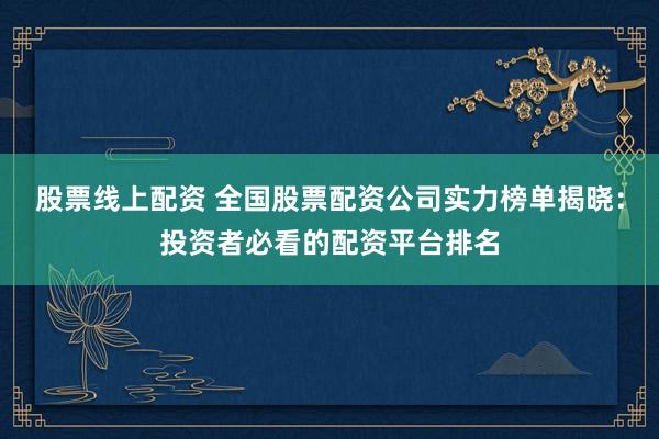股票线上配资 全国股票配资公司实力榜单揭晓：投资者必看的配资平台排名