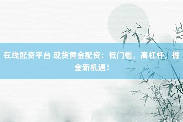 在线配资平台 现货黄金配资：低门槛，高杠杆，掘金新机遇！