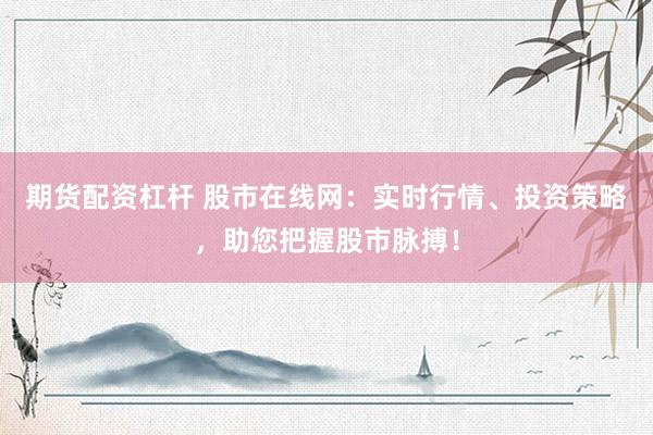 期货配资杠杆 股市在线网：实时行情、投资策略，助您把握股市脉搏！