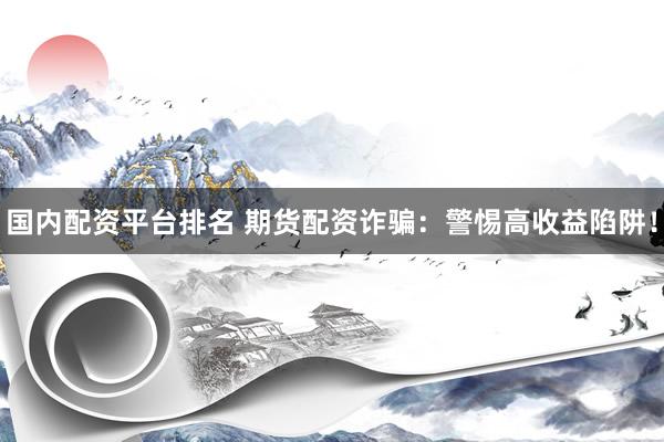 国内配资平台排名 期货配资诈骗：警惕高收益陷阱！