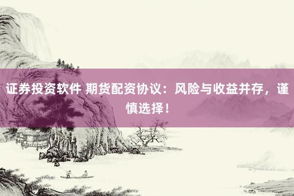 证券投资软件 期货配资协议：风险与收益并存，谨慎选择！