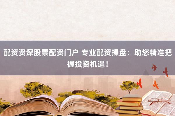配资资深股票配资门户 专业配资操盘：助您精准把握投资机遇！