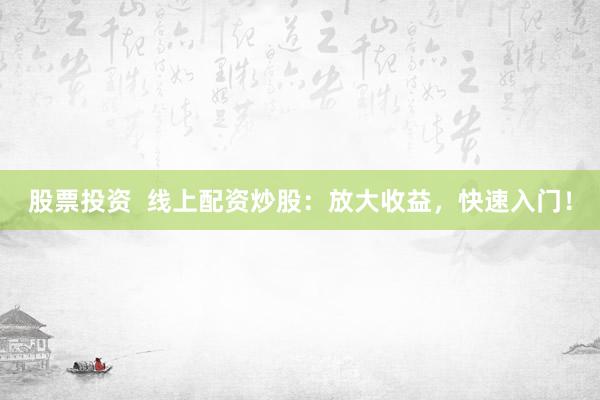 股票投资  线上配资炒股：放大收益，快速入门！