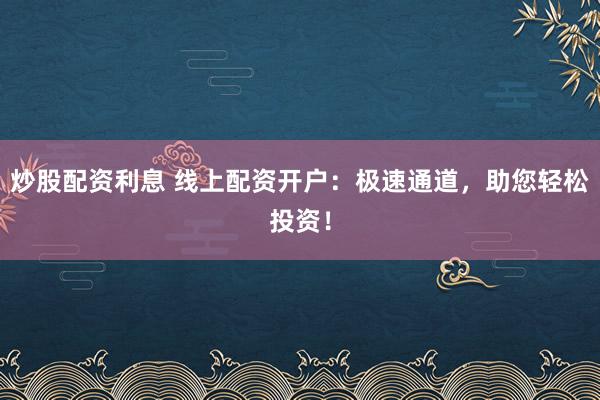 炒股配资利息 线上配资开户：极速通道，助您轻松投资！