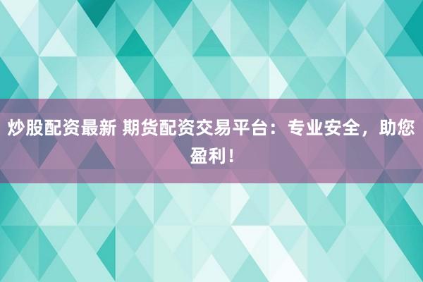 炒股配资最新 期货配资交易平台：专业安全，助您盈利！