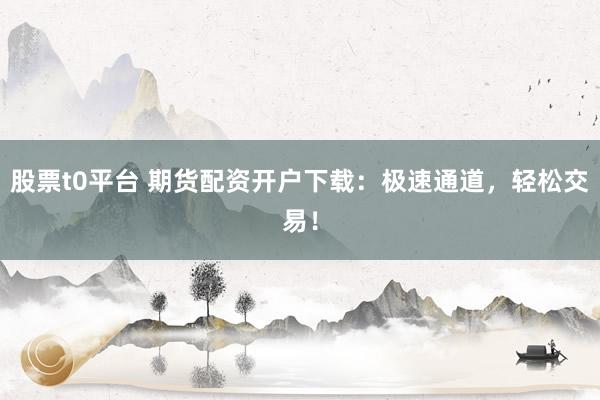 股票t0平台 期货配资开户下载：极速通道，轻松交易！
