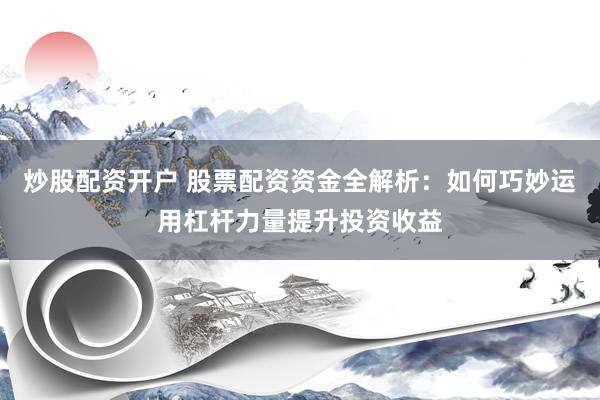 炒股配资开户 股票配资资金全解析：如何巧妙运用杠杆力量提升投资收益