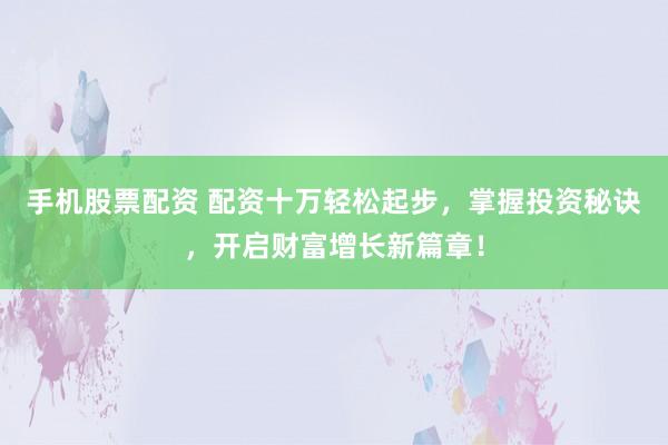 手机股票配资 配资十万轻松起步，掌握投资秘诀，开启财富增长新篇章！
