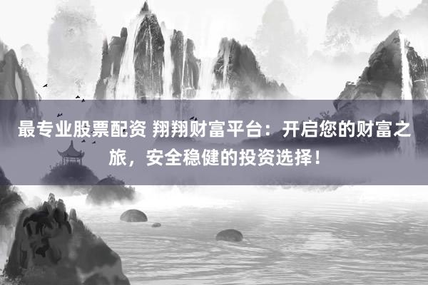 最专业股票配资 翔翔财富平台：开启您的财富之旅，安全稳健的投资选择！