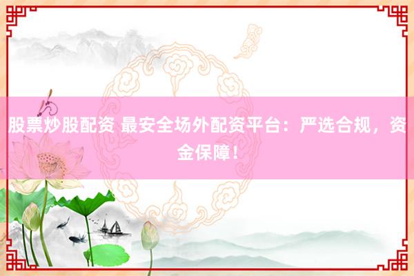 股票炒股配资 最安全场外配资平台：严选合规，资金保障！