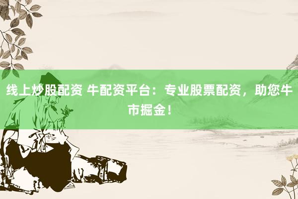 线上炒股配资 牛配资平台：专业股票配资，助您牛市掘金！