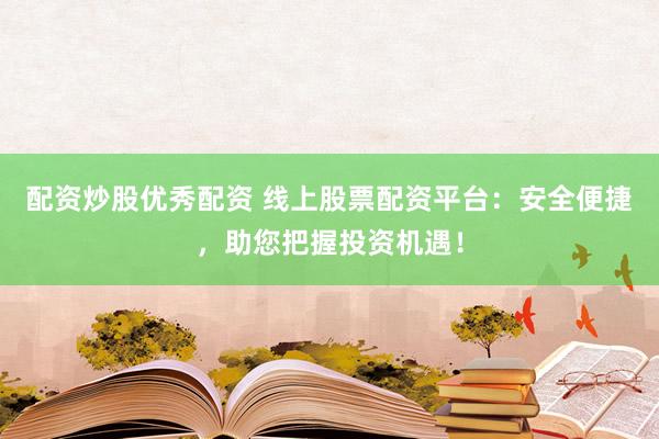 配资炒股优秀配资 线上股票配资平台：安全便捷，助您把握投资机遇！