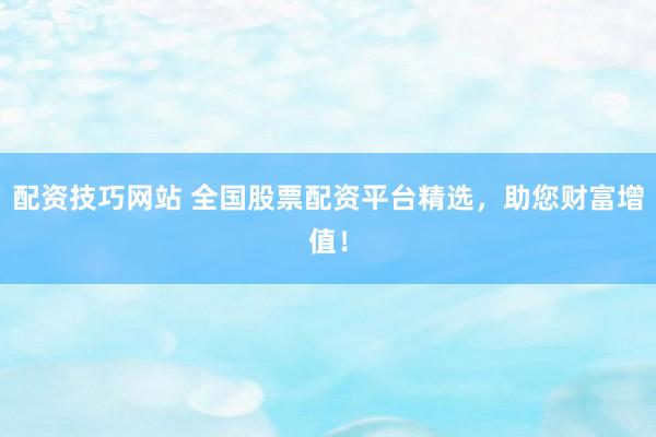 配资技巧网站 全国股票配资平台精选，助您财富增值！