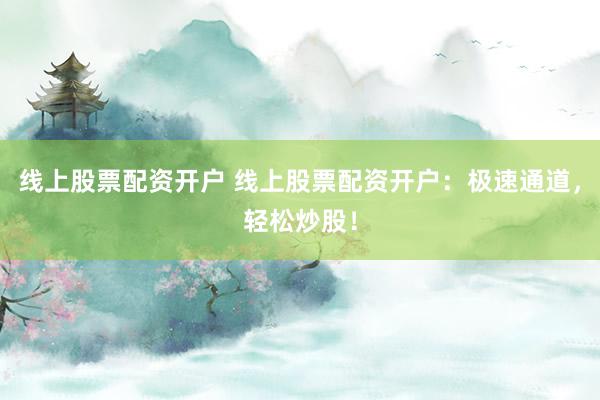 线上股票配资开户 线上股票配资开户：极速通道，轻松炒股！