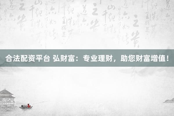 合法配资平台 弘财富：专业理财，助您财富增值！