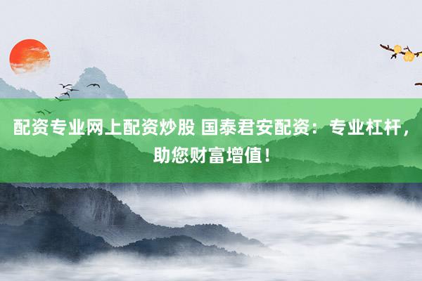 配资专业网上配资炒股 国泰君安配资：专业杠杆，助您财富增值！