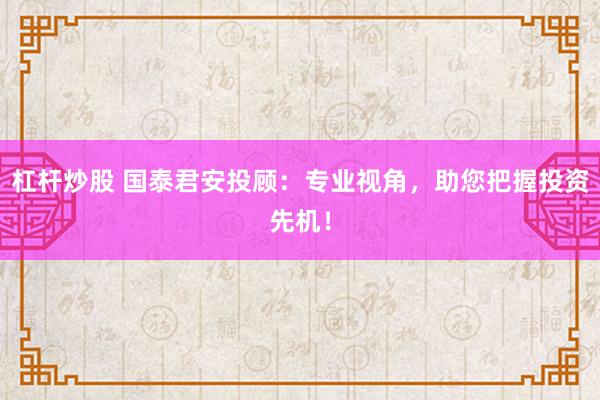 杠杆炒股 国泰君安投顾：专业视角，助您把握投资先机！