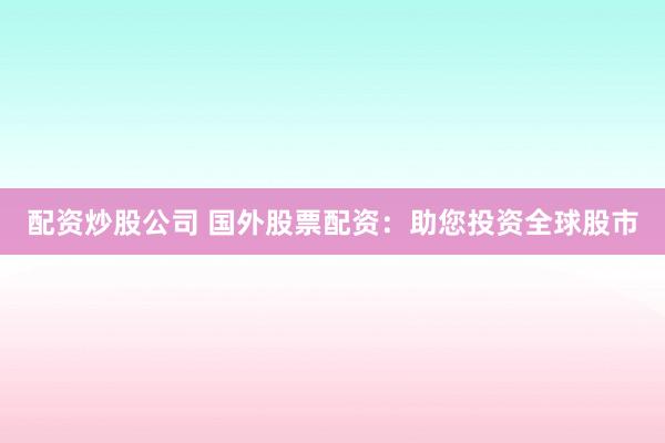 配资炒股公司 国外股票配资：助您投资全球股市