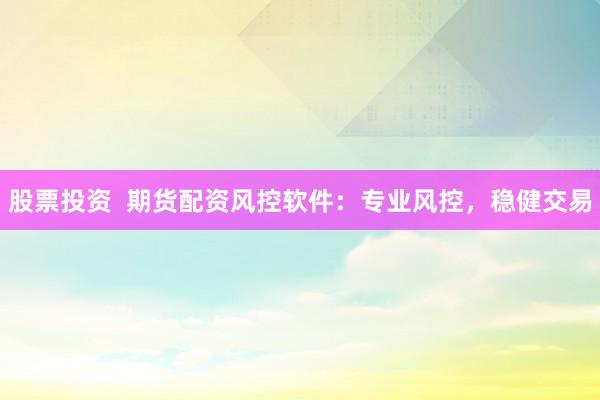 股票投资  期货配资风控软件：专业风控，稳健交易