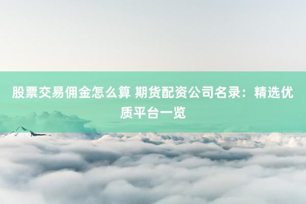 股票交易佣金怎么算 期货配资公司名录：精选优质平台一览