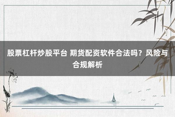 股票杠杆炒股平台 期货配资软件合法吗？风险与合规解析