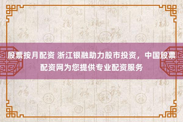 股票按月配资 浙江银融助力股市投资，中国股票配资网为您提供专业配资服务