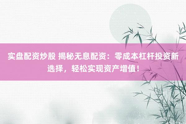 实盘配资炒股 揭秘无息配资：零成本杠杆投资新选择，轻松实现资产增值！