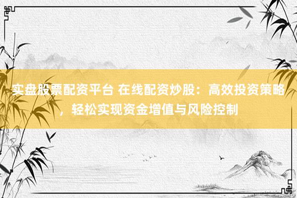 实盘股票配资平台 在线配资炒股：高效投资策略，轻松实现资金增值与风险控制