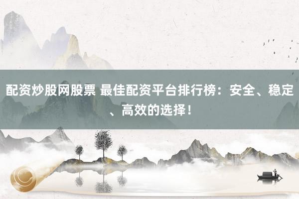 配资炒股网股票 最佳配资平台排行榜：安全、稳定、高效的选择！