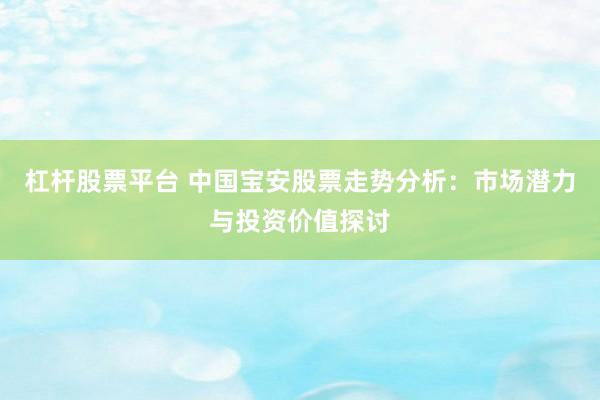 杠杆股票平台 中国宝安股票走势分析：市场潜力与投资价值探讨