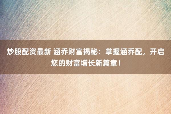 炒股配资最新 涵乔财富揭秘：掌握涵乔配，开启您的财富增长新篇章！
