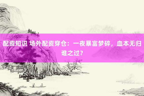 配资知识 场外配资穿仓：一夜暴富梦碎，血本无归谁之过？