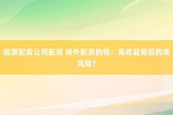 股票配资公司配资 场外配资的钱：高收益背后的高风险？