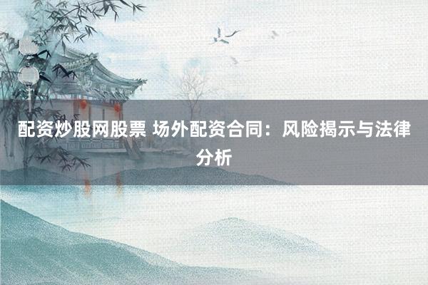 配资炒股网股票 场外配资合同：风险揭示与法律分析