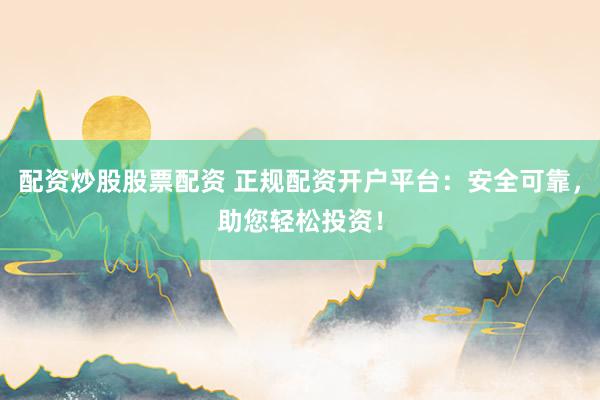 配资炒股股票配资 正规配资开户平台：安全可靠，助您轻松投资！