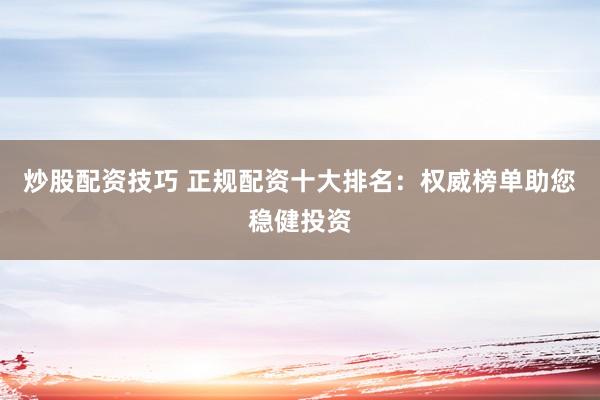 炒股配资技巧 正规配资十大排名：权威榜单助您稳健投资