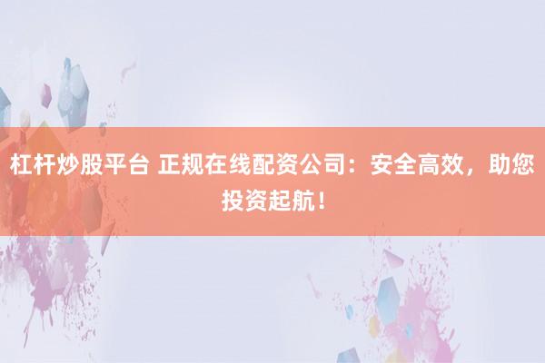 杠杆炒股平台 正规在线配资公司：安全高效，助您投资起航！