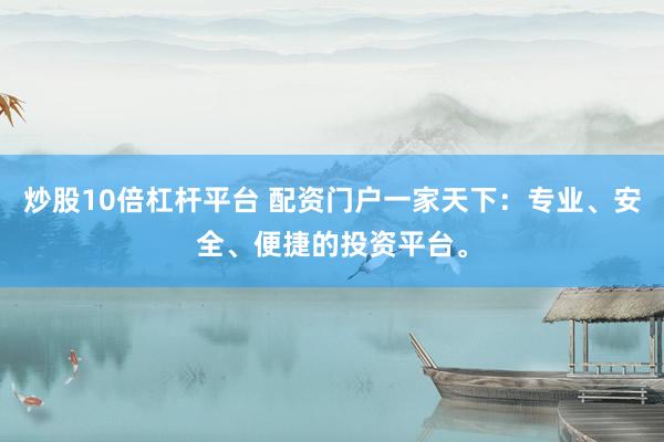 炒股10倍杠杆平台 配资门户一家天下：专业、安全、便捷的投资平台。