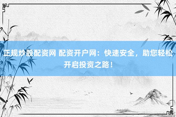 正规炒股配资网 配资开户网：快速安全，助您轻松开启投资之路！