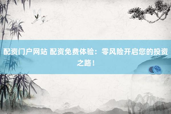 配资门户网站 配资免费体验：零风险开启您的投资之路！