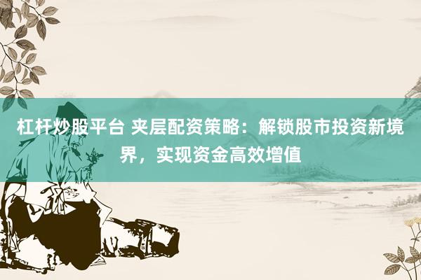 杠杆炒股平台 夹层配资策略：解锁股市投资新境界，实现资金高效增值
