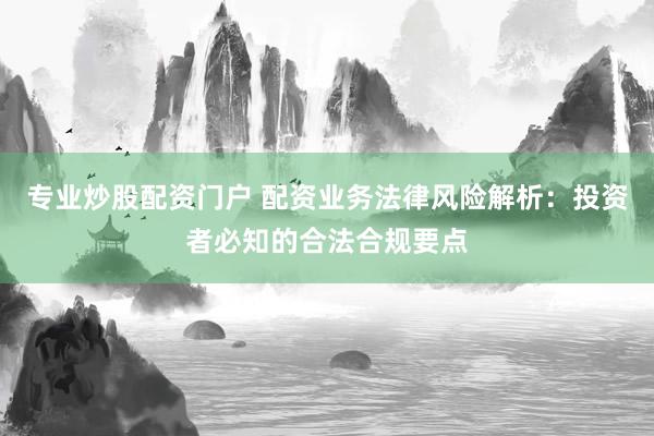 专业炒股配资门户 配资业务法律风险解析：投资者必知的合法合规要点