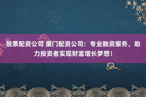 股票配资公司 厦门配资公司：专业融资服务，助力投资者实现财富增长梦想！