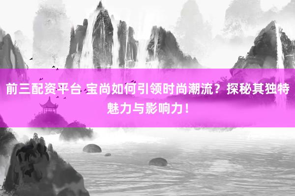 前三配资平台 宝尚如何引领时尚潮流？探秘其独特魅力与影响力！