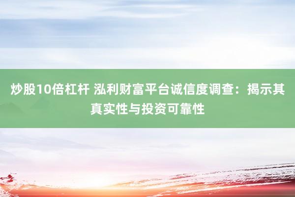 炒股10倍杠杆 泓利财富平台诚信度调查：揭示其真实性与投资可靠性