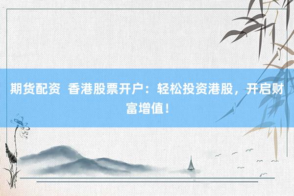 期货配资  香港股票开户：轻松投资港股，开启财富增值！