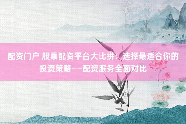配资门户 股票配资平台大比拼：选择最适合你的投资策略——配资服务全面对比