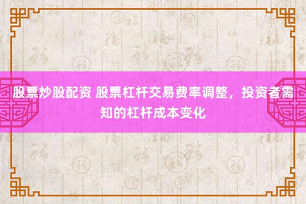 股票炒股配资 股票杠杆交易费率调整，投资者需知的杠杆成本变化